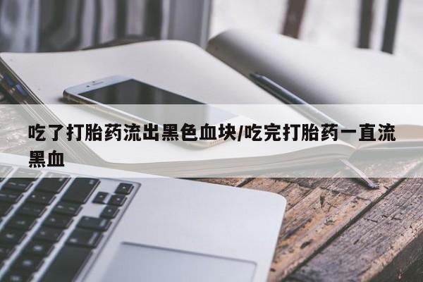 买打胎药米非司酮片流产药微信买吃了打胎药流出黑色血块/吃完打胎药一直流黑血