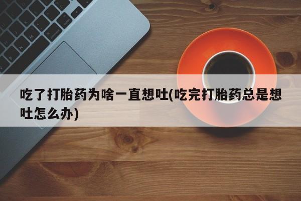 买打胎药米非司酮片流产药微信买吃了打胎药为啥一直想吐(吃完打胎药总是想吐怎么办)