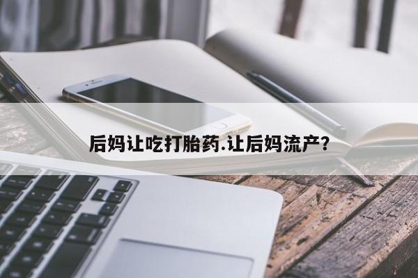 买打胎药米非司酮片流产药微信买后妈让吃打胎药.让后妈流产？