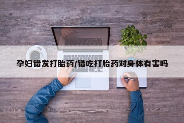 买打胎药米非司酮片流产药微信买孕妇错发打胎药/错吃打胎药对身体有害吗