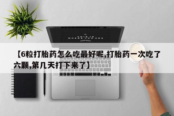 买打胎药米非司酮片流产药微信买【6粒打胎药怎么吃最好呢,打胎药一次吃了六颗,第几天打下来了】
