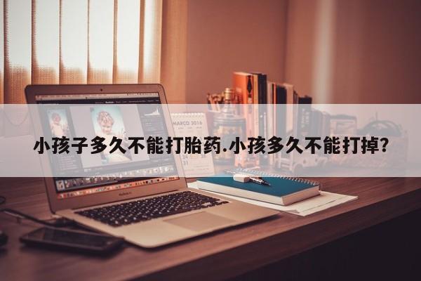 买打胎药米非司酮片流产药微信买小孩子多久不能打胎药.小孩多久不能打掉？