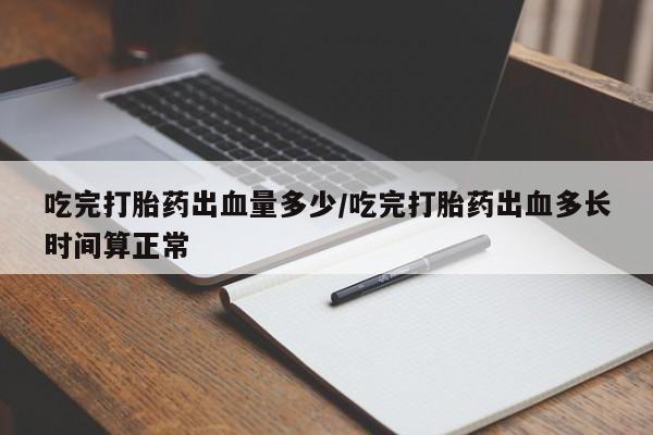 买打胎药米非司酮片流产药微信买吃完打胎药出血量多少/吃完打胎药出血多长时间算正常
