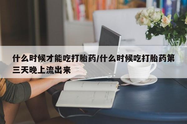 买打胎药米非司酮片流产药微信买什么时候才能吃打胎药/什么时候吃打胎药第三天晚上流出来