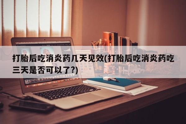 买打胎药米非司酮片流产药微信买打胎后吃消炎药几天见效(打胎后吃消炎药吃三天是否可以了?)