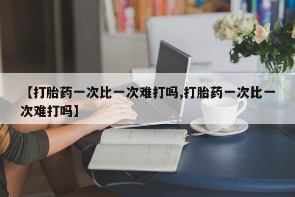 买打胎药米非司酮片流产药微信买【打胎药一次比一次难打吗,打胎药一次比一次难打吗】
