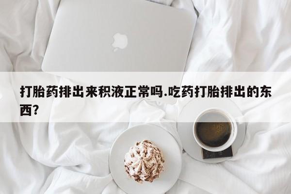 买打胎药米非司酮片流产药微信买打胎药排出来积液正常吗.吃药打胎排出的东西？