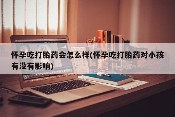 买打胎药米非司酮片流产药微信买怀孕吃打胎药会怎么样(怀孕吃打胎药对小孩有没有影响)