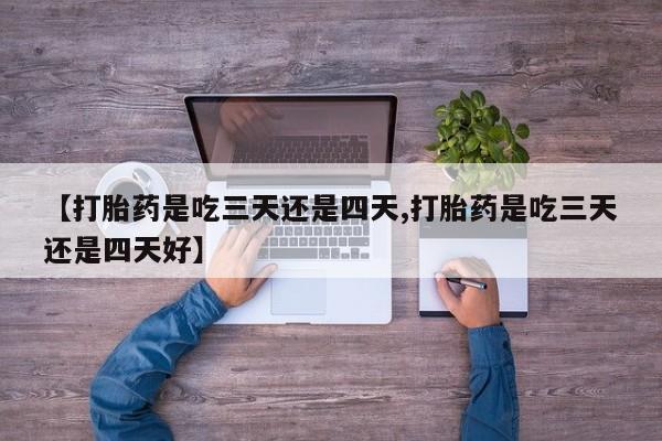 买打胎药米非司酮片流产药微信买【打胎药是吃三天还是四天,打胎药是吃三天还是四天好】
