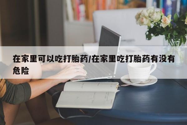 买打胎药米非司酮片流产药微信买在家里可以吃打胎药/在家里吃打胎药有没有危险