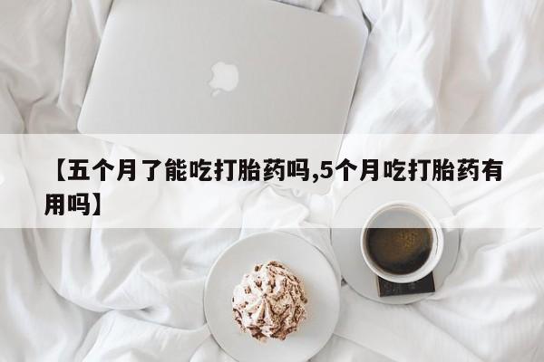 买打胎药米非司酮片流产药微信买【五个月了能吃打胎药吗,5个月吃打胎药有用吗】
