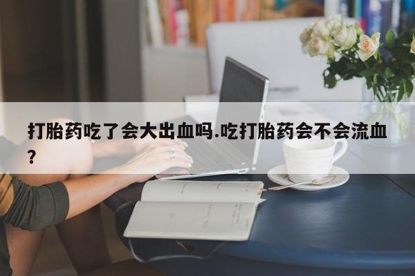 买打胎药米非司酮片流产药微信买打胎药吃了会大出血吗.吃打胎药会不会流血？