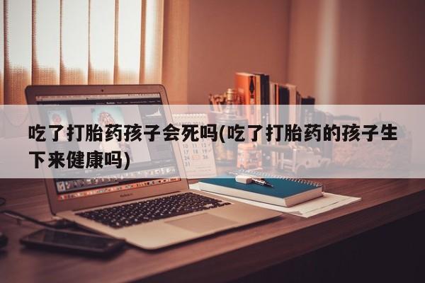 买打胎药米非司酮片流产药微信买吃了打胎药孩子会死吗(吃了打胎药的孩子生下来健康吗)