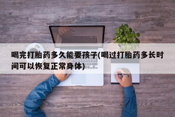 买打胎药米非司酮片流产药微信买喝完打胎药多久能要孩子(喝过打胎药多长时间可以恢复正常身体)