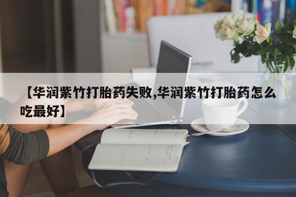 买打胎药米非司酮片流产药微信买【华润紫竹打胎药失败,华润紫竹打胎药怎么吃最好】