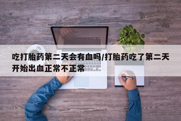 买打胎药米非司酮片流产药微信买吃打胎药第二天会有血吗/打胎药吃了第二天开始出血正常不正常
