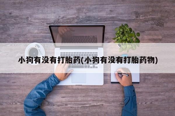 买打胎药米非司酮片流产药微信买小狗有没有打胎药(小狗有没有打胎药物)