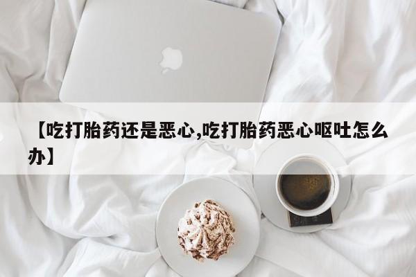买打胎药米非司酮片流产药微信买【吃打胎药还是恶心,吃打胎药恶心呕吐怎么办】