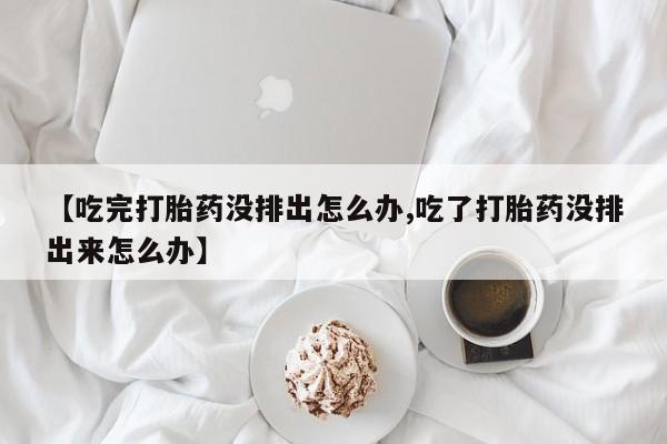 买打胎药米非司酮片流产药微信买【吃完打胎药没排出怎么办,吃了打胎药没排出来怎么办】