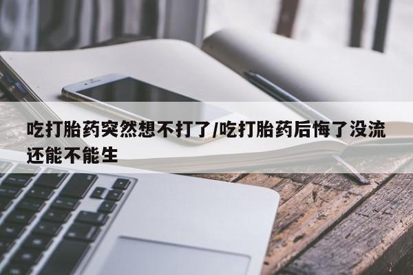 买打胎药米非司酮片流产药微信买吃打胎药突然想不打了/吃打胎药后悔了没流还能不能生