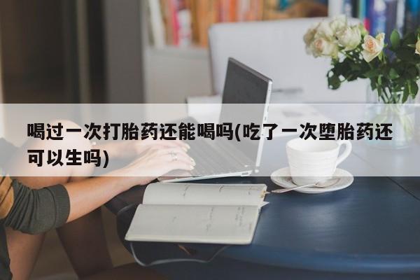 买打胎药米非司酮片流产药微信买喝过一次打胎药还能喝吗(吃了一次堕胎药还可以生吗)