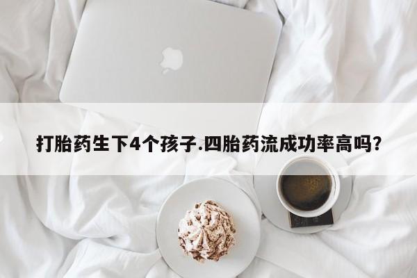 买打胎药米非司酮片流产药微信买打胎药生下4个孩子.四胎药流成功率高吗？