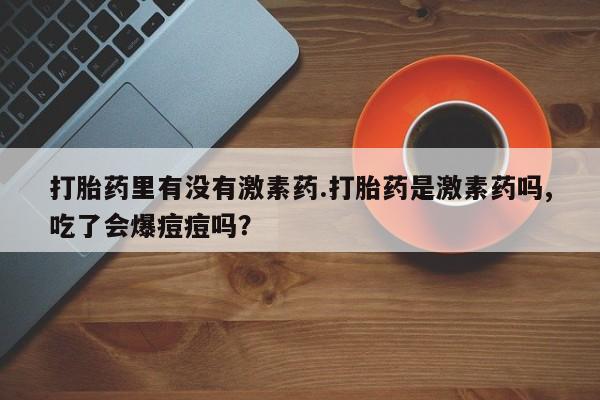 买打胎药米非司酮片流产药微信买打胎药里有没有激素药.打胎药是激素药吗,吃了会爆痘痘吗？