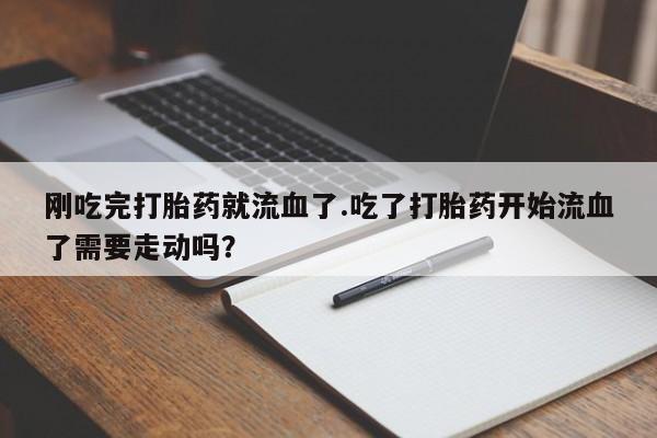 买打胎药米非司酮片流产药微信买刚吃完打胎药就流血了.吃了打胎药开始流血了需要走动吗？
