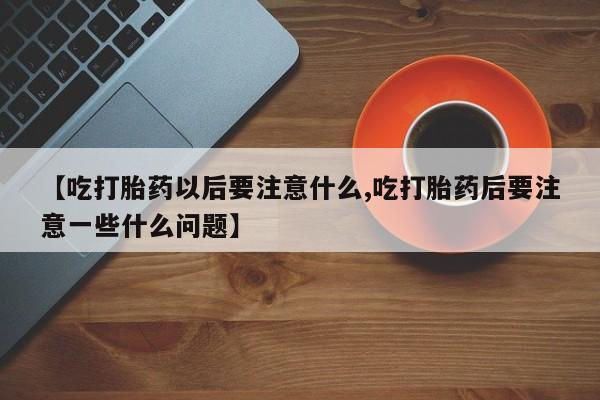 买打胎药米非司酮片流产药微信买【吃打胎药以后要注意什么,吃打胎药后要注意一些什么问题】
