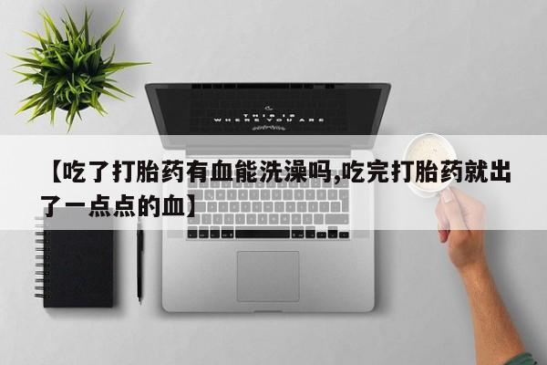买打胎药米非司酮片流产药微信买【吃了打胎药有血能洗澡吗,吃完打胎药就出了一点点的血】