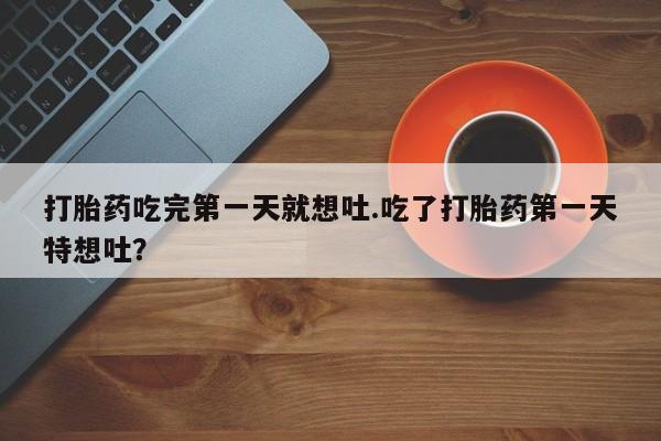 买打胎药米非司酮片流产药微信买打胎药吃完第一天就想吐.吃了打胎药第一天特想吐？