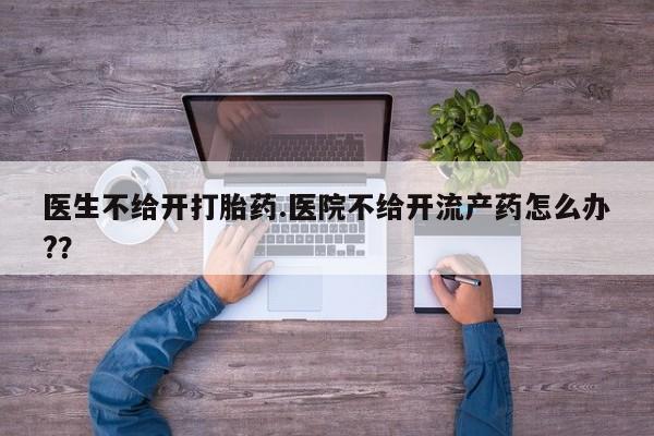 买打胎药米非司酮片流产药微信买医生不给开打胎药.医院不给开流产药怎么办?？