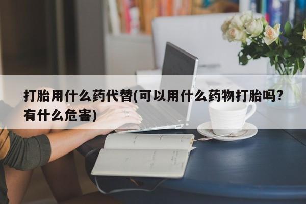 买打胎药米非司酮片流产药微信买打胎用什么药代替(可以用什么药物打胎吗?有什么危害)