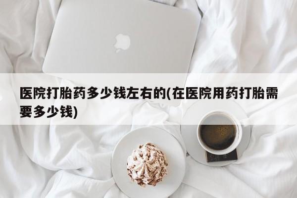 买打胎药米非司酮片流产药微信买医院打胎药多少钱左右的(在医院用药打胎需要多少钱)