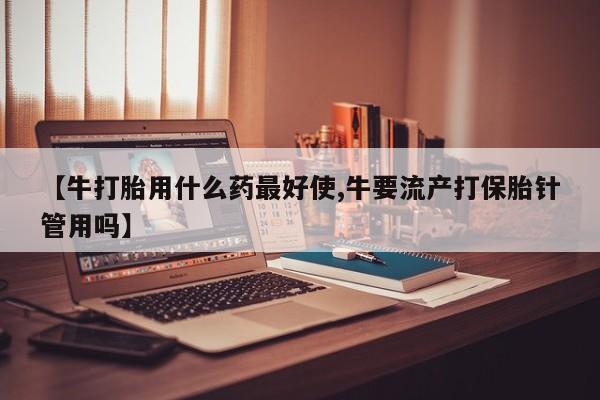 买打胎药米非司酮片流产药微信买【牛打胎用什么药最好使,牛要流产打保胎针管用吗】