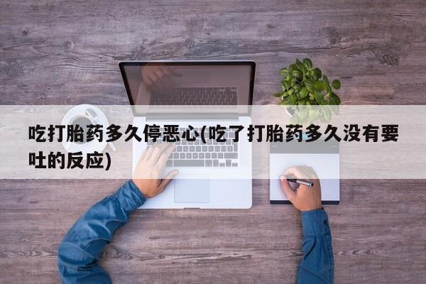 买打胎药米非司酮片流产药微信买吃打胎药多久停恶心(吃了打胎药多久没有要吐的反应)