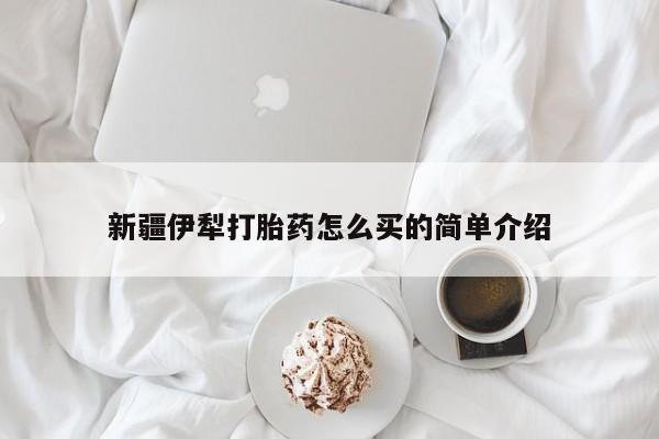 买打胎药米非司酮片流产药微信买新疆伊犁打胎药怎么买的简单介绍