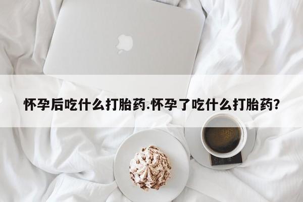 买打胎药米非司酮片流产药微信买怀孕后吃什么打胎药.怀孕了吃什么打胎药？