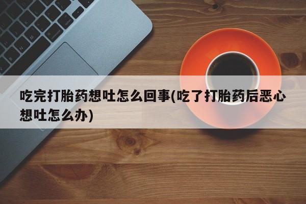 买打胎药米非司酮片流产药微信买吃完打胎药想吐怎么回事(吃了打胎药后恶心想吐怎么办)