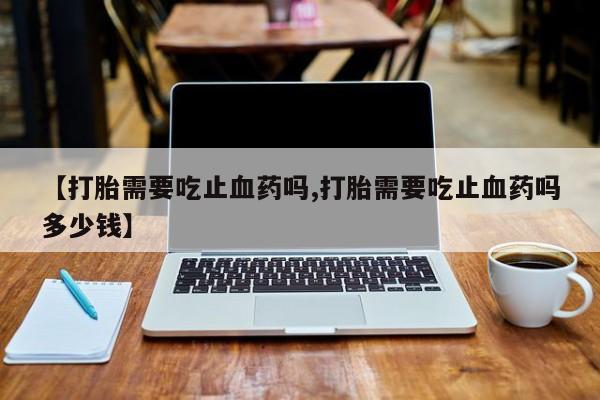 买打胎药米非司酮片流产药微信买【打胎需要吃止血药吗,打胎需要吃止血药吗多少钱】