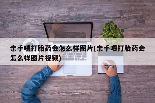 买打胎药米非司酮片流产药微信买亲手喂打胎药会怎么样图片(亲手喂打胎药会怎么样图片视频)