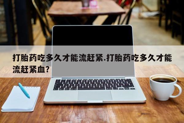 买打胎药米非司酮片流产药微信买打胎药吃多久才能流赶紧.打胎药吃多久才能流赶紧血？
