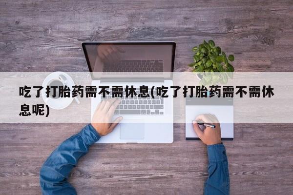 买打胎药米非司酮片流产药微信买吃了打胎药需不需休息(吃了打胎药需不需休息呢)