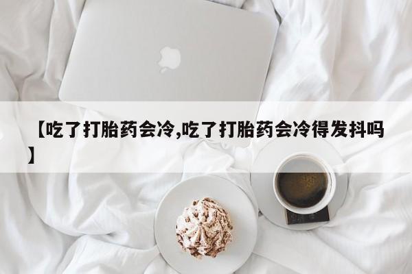买打胎药米非司酮片流产药微信买【吃了打胎药会冷,吃了打胎药会冷得发抖吗】