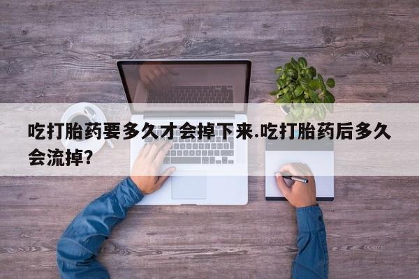 买打胎药米非司酮片流产药微信买吃打胎药要多久才会掉下来.吃打胎药后多久会流掉？