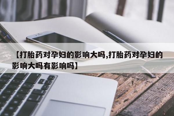 买打胎药米非司酮片流产药微信买【打胎药对孕妇的影响大吗,打胎药对孕妇的影响大吗有影响吗】