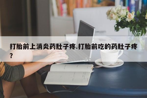 买打胎药米非司酮片流产药微信买打胎前上消炎药肚子疼.打胎前吃的药肚子疼？