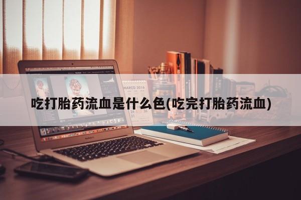 买打胎药米非司酮片流产药微信买吃打胎药流血是什么色(吃完打胎药流血)