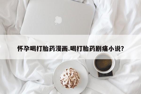 买打胎药米非司酮片流产药微信买怀孕喝打胎药漫画.喝打胎药剧痛小说？