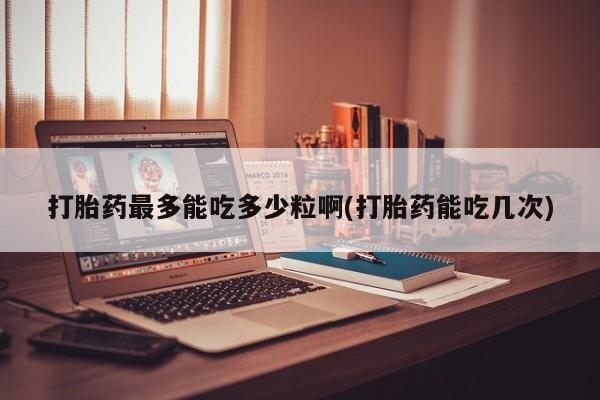 买打胎药米非司酮片流产药微信买打胎药最多能吃多少粒啊(打胎药能吃几次)